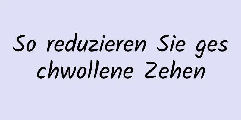 So reduzieren Sie geschwollene Zehen