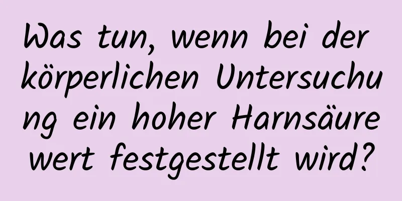 Was tun, wenn bei der körperlichen Untersuchung ein hoher Harnsäurewert festgestellt wird?