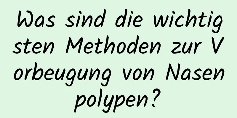 Was sind die wichtigsten Methoden zur Vorbeugung von Nasenpolypen?