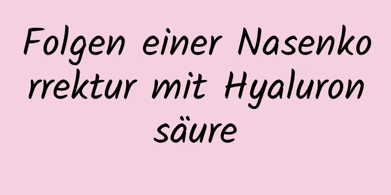 Folgen einer Nasenkorrektur mit Hyaluronsäure