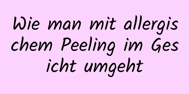 Wie man mit allergischem Peeling im Gesicht umgeht