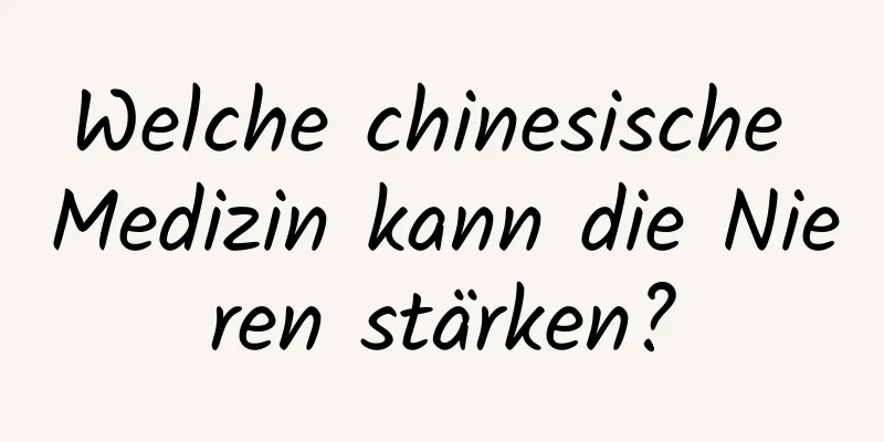 Welche chinesische Medizin kann die Nieren stärken?