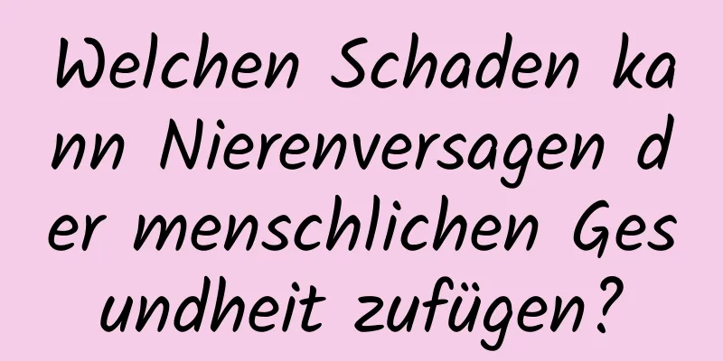 Welchen Schaden kann Nierenversagen der menschlichen Gesundheit zufügen?