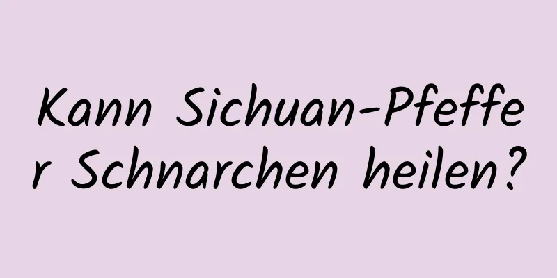 Kann Sichuan-Pfeffer Schnarchen heilen?