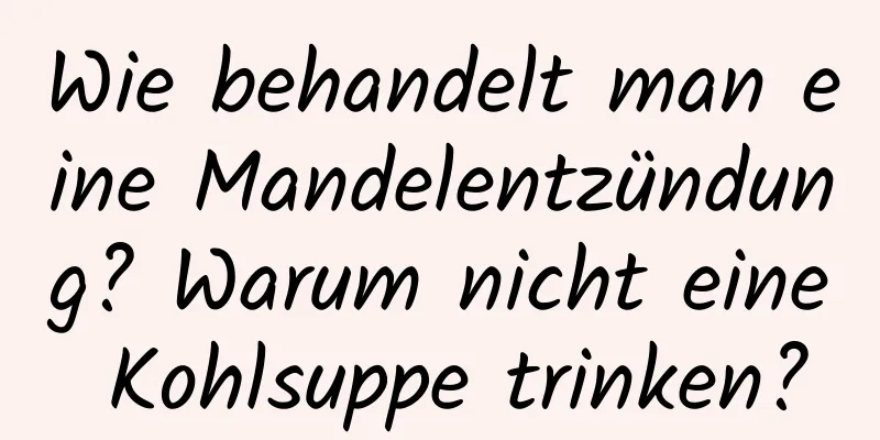 Wie behandelt man eine Mandelentzündung? Warum nicht eine Kohlsuppe trinken?