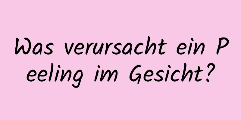 Was verursacht ein Peeling im Gesicht?