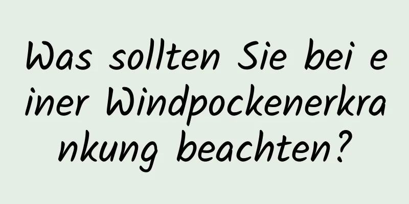 Was sollten Sie bei einer Windpockenerkrankung beachten?