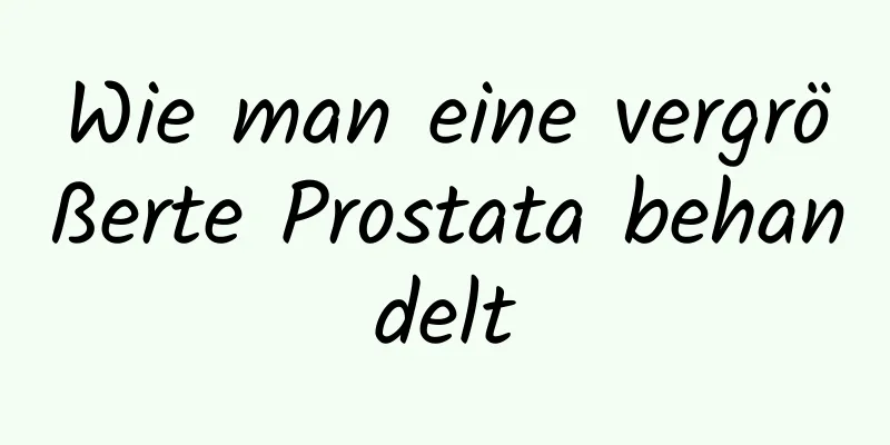 Wie man eine vergrößerte Prostata behandelt