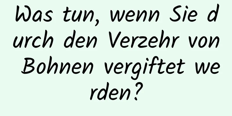 Was tun, wenn Sie durch den Verzehr von Bohnen vergiftet werden?