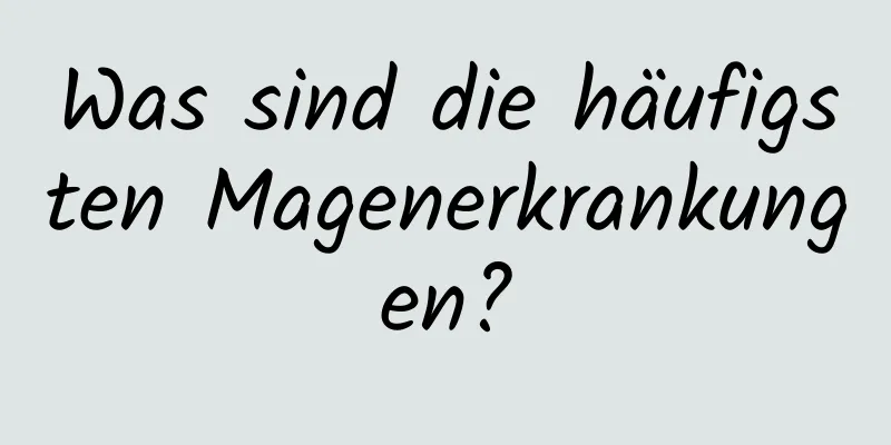 Was sind die häufigsten Magenerkrankungen?