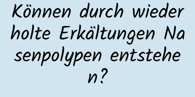 Können durch wiederholte Erkältungen Nasenpolypen entstehen?