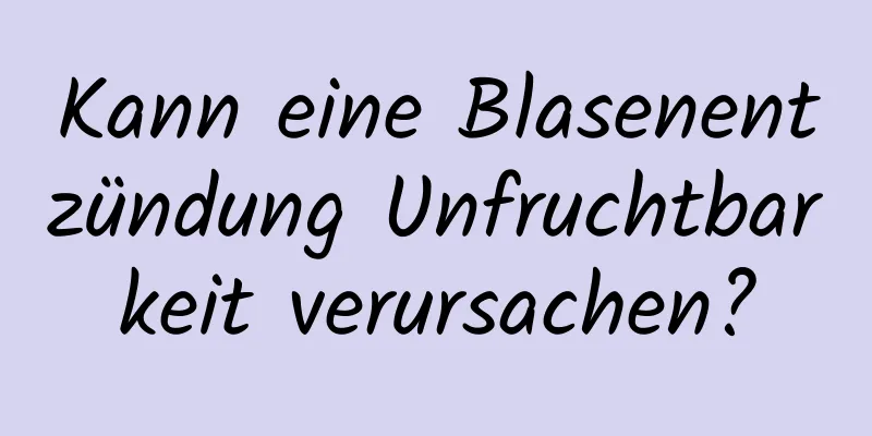 Kann eine Blasenentzündung Unfruchtbarkeit verursachen?