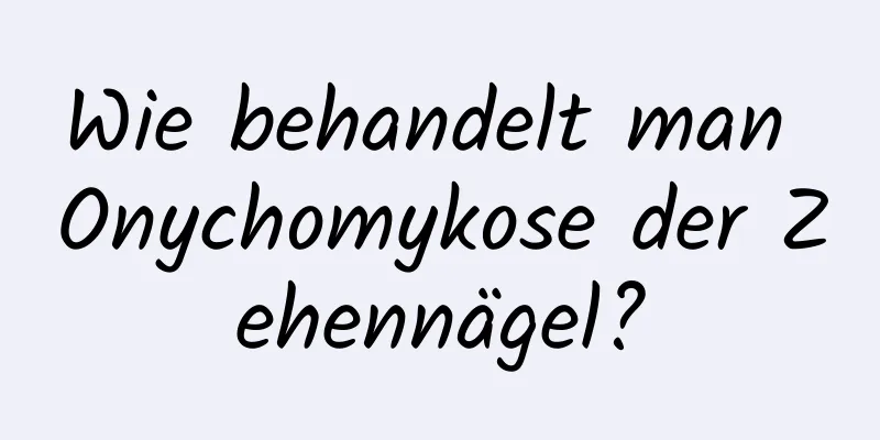 Wie behandelt man Onychomykose der Zehennägel?