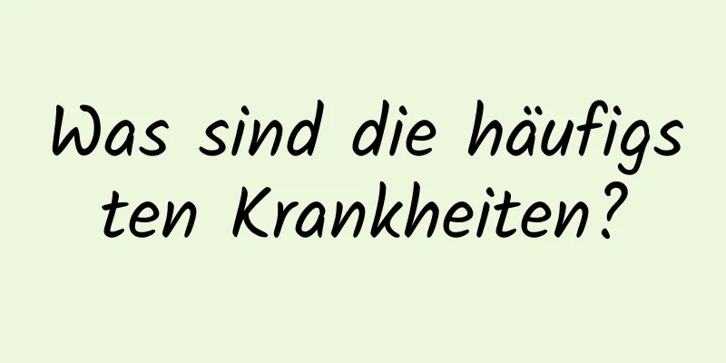 Was sind die häufigsten Krankheiten?