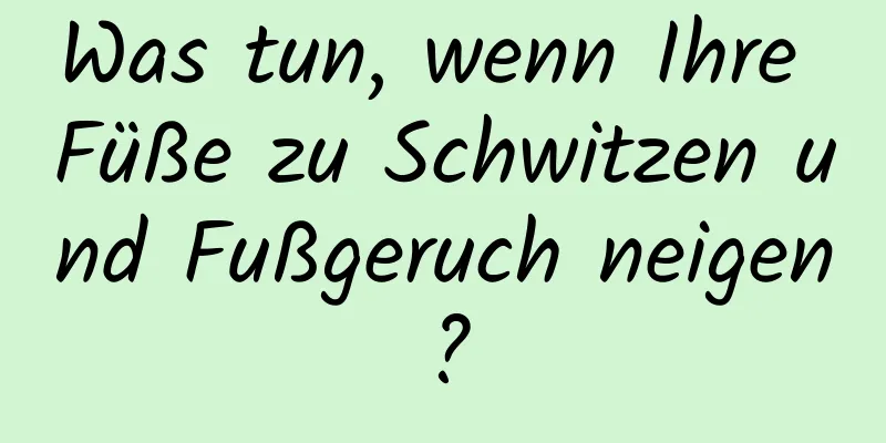 Was tun, wenn Ihre Füße zu Schwitzen und Fußgeruch neigen?