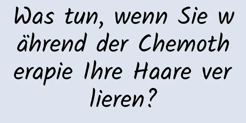 Was tun, wenn Sie während der Chemotherapie Ihre Haare verlieren?