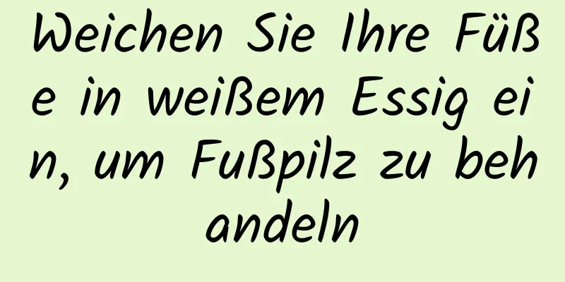 Weichen Sie Ihre Füße in weißem Essig ein, um Fußpilz zu behandeln