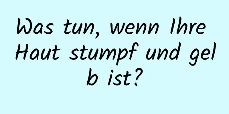 Was tun, wenn Ihre Haut stumpf und gelb ist?