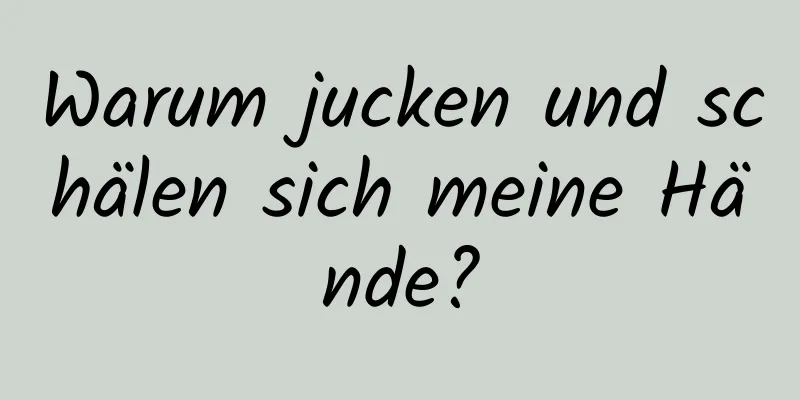 Warum jucken und schälen sich meine Hände?