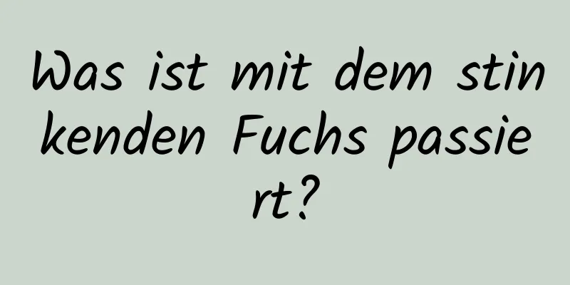 Was ist mit dem stinkenden Fuchs passiert?