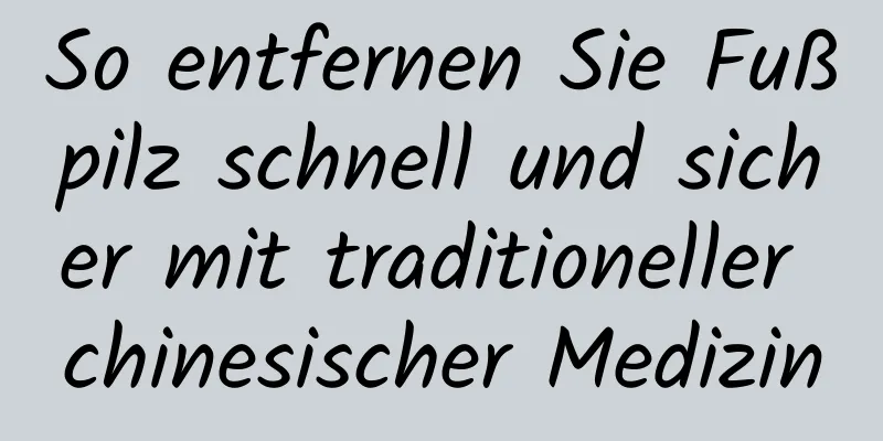 So entfernen Sie Fußpilz schnell und sicher mit traditioneller chinesischer Medizin