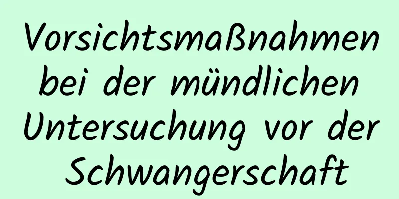 Vorsichtsmaßnahmen bei der mündlichen Untersuchung vor der Schwangerschaft