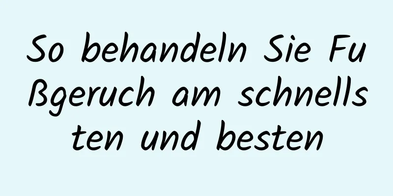 So behandeln Sie Fußgeruch am schnellsten und besten