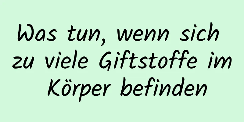 Was tun, wenn sich zu viele Giftstoffe im Körper befinden