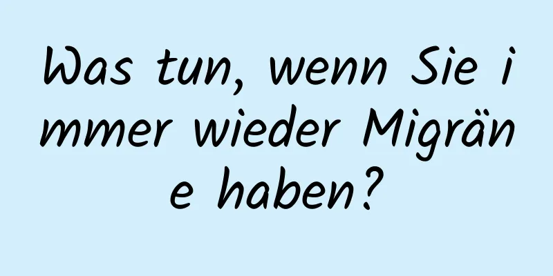 Was tun, wenn Sie immer wieder Migräne haben?