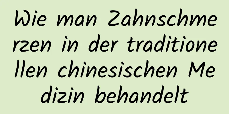 Wie man Zahnschmerzen in der traditionellen chinesischen Medizin behandelt