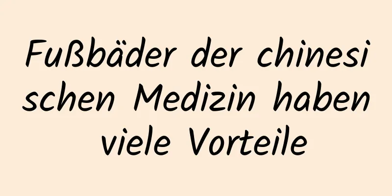 Fußbäder der chinesischen Medizin haben viele Vorteile