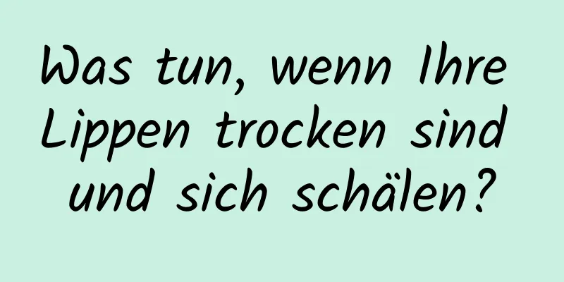 Was tun, wenn Ihre Lippen trocken sind und sich schälen?