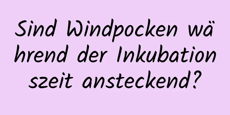 Sind Windpocken während der Inkubationszeit ansteckend?