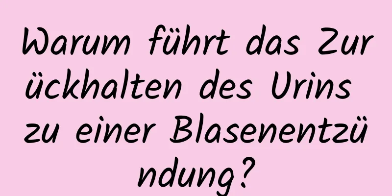 Warum führt das Zurückhalten des Urins zu einer Blasenentzündung?