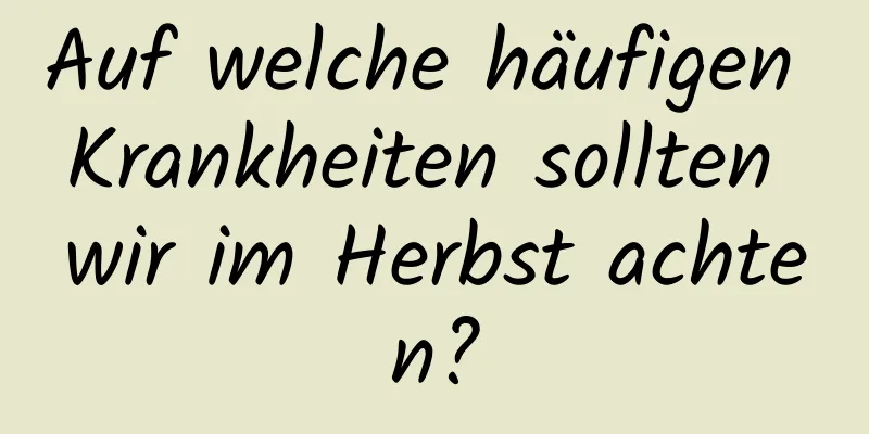 Auf welche häufigen Krankheiten sollten wir im Herbst achten?