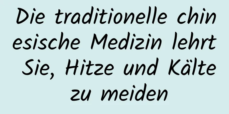 Die traditionelle chinesische Medizin lehrt Sie, Hitze und Kälte zu meiden