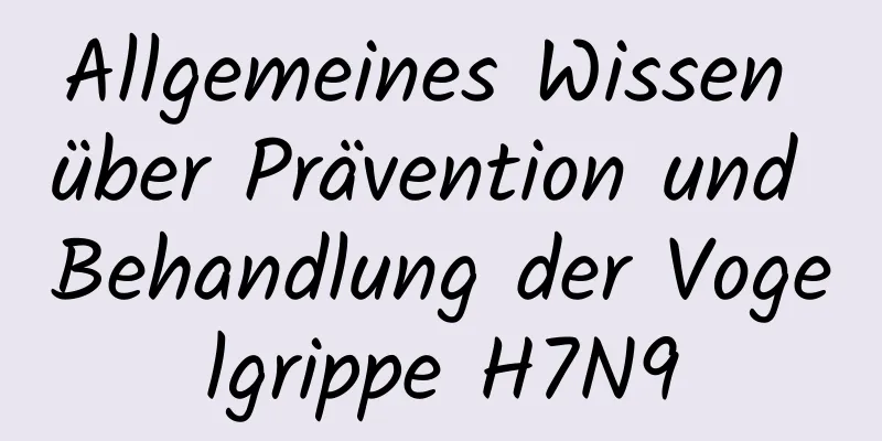 Allgemeines Wissen über Prävention und Behandlung der Vogelgrippe H7N9