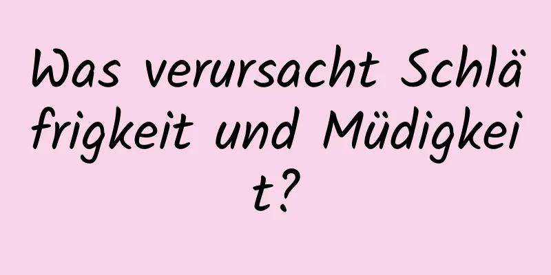 Was verursacht Schläfrigkeit und Müdigkeit?