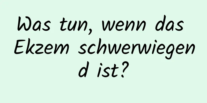 Was tun, wenn das Ekzem schwerwiegend ist?