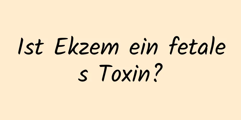 Ist Ekzem ein fetales Toxin?