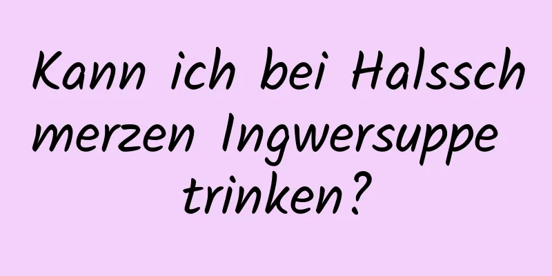 Kann ich bei Halsschmerzen Ingwersuppe trinken?