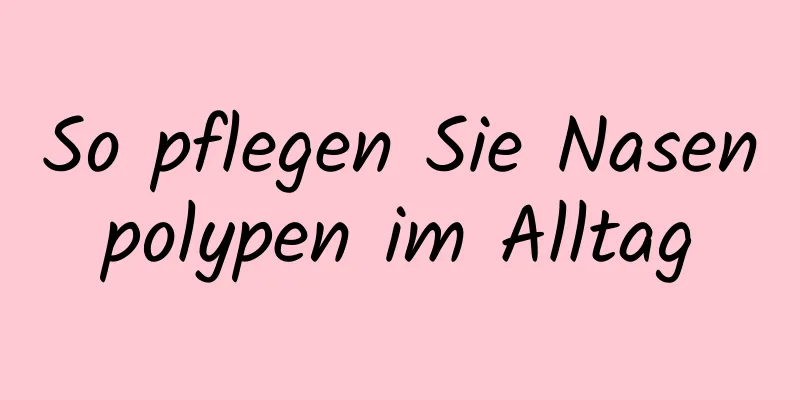 So pflegen Sie Nasenpolypen im Alltag