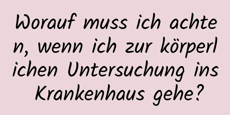 Worauf muss ich achten, wenn ich zur körperlichen Untersuchung ins Krankenhaus gehe?