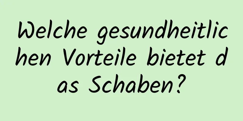 Welche gesundheitlichen Vorteile bietet das Schaben?