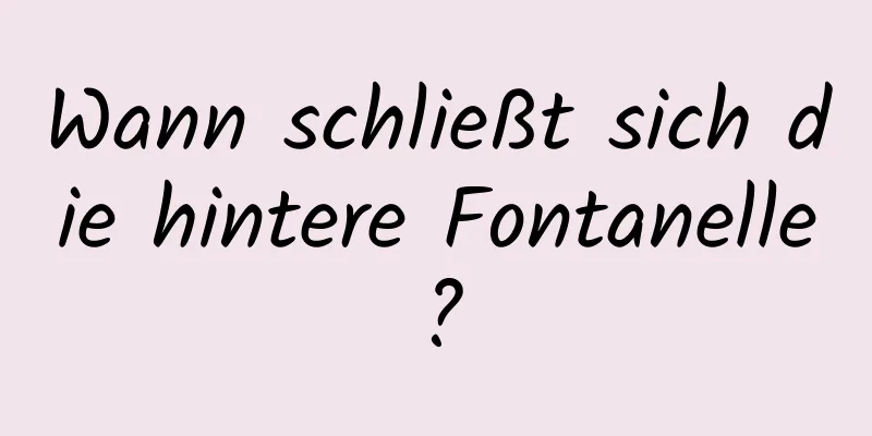 Wann schließt sich die hintere Fontanelle?