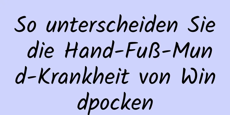 So unterscheiden Sie die Hand-Fuß-Mund-Krankheit von Windpocken