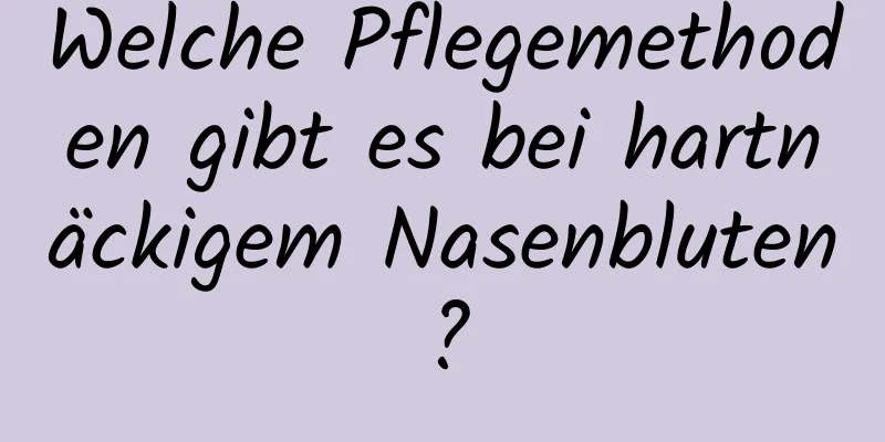 Welche Pflegemethoden gibt es bei hartnäckigem Nasenbluten?