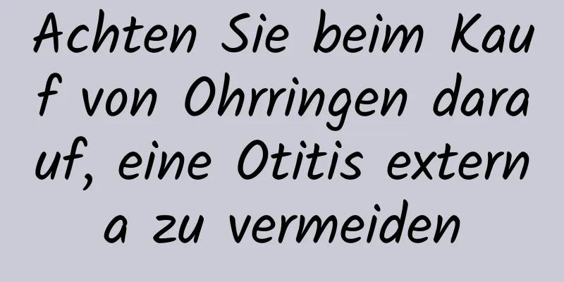 Achten Sie beim Kauf von Ohrringen darauf, eine Otitis externa zu vermeiden