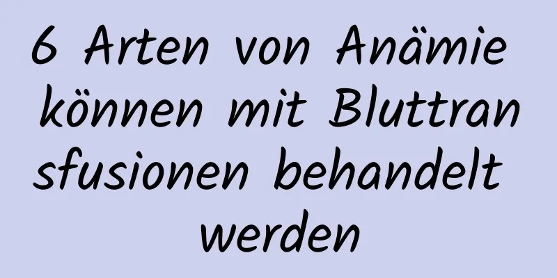 6 Arten von Anämie können mit Bluttransfusionen behandelt werden