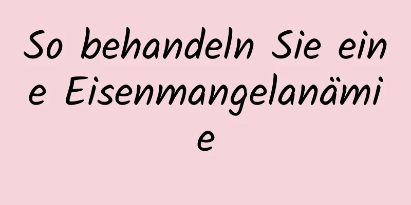 So behandeln Sie eine Eisenmangelanämie